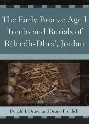 The Early Bronze Age I Tombs and Burials of Bâb Edh-Dhrâ', Jordan by Donald J. Ortner, Bruno Frohlich