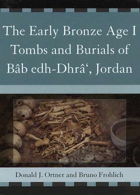 The Early Bronze Age I Tombs and Burials of Bâb Edh-Dhrâ', Jordan by Bruno Frohlich, Donald J. Ortner