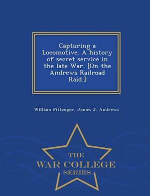 Capturing a Locomotive. a History of Secret Service in the Late War. [On the Andrews Railroad Raid.] - War College Series by James J. Andrews, William Pittenger