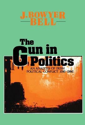 The Gun in Politics: Analysis of Irish Political Conflict, 1916-86 by J. Bowyer Bell