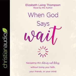 When God Says Wait: Navigating life's detours and delays without losing your faith, your friends, or your mind by Elizabeth Laing Thompson, Elizabeth Laing Thompson