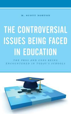 The Controversial Issues Being Faced in Education: The Pros and Cons Being Encountered in Today's Schools by M. Scott Norton