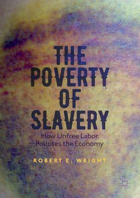 The Poverty of Slavery: How Unfree Labor Pollutes the Economy by Robert E. Wright