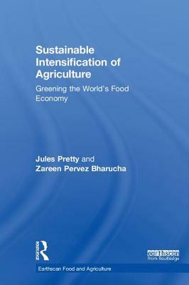 Sustainable Intensification of Agriculture: Greening the World's Food Economy by Jules Pretty, Zareen Pervez Bharucha