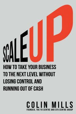 Scale Up: How to Take Your Business To the Next Level Without Losing Control and Running Out of Cash by Colin Mills