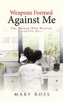 Weapons Formed Against Me: The Woman Who Walked Through Hell by Mary Ross
