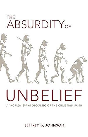 The Absurdity of Unbelief by Jeffrey D. Johnson