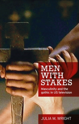 Men with Stakes: Masculinity and the Gothic in US Television by Julia M. Wright
