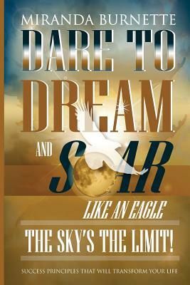 Dare to Dream and Soar Like an Eagle: The Sky's the Limit! Success Principles That Will Transform Your Life by Miranda Burnette