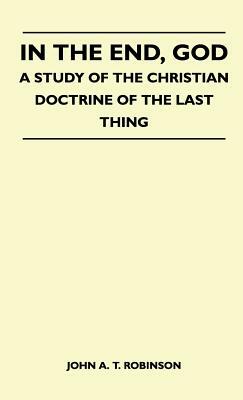 In The End, God - A Study Of The Christian Doctrine Of The Last Thing by John a. T. Robinson