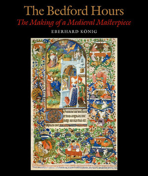 The Bedford Hours: The Making of a Medieval Masterpiece by Eberhard König