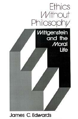 Ethics Without Philosophy: Wittgenstein and the Moral Life by James C. Edwards