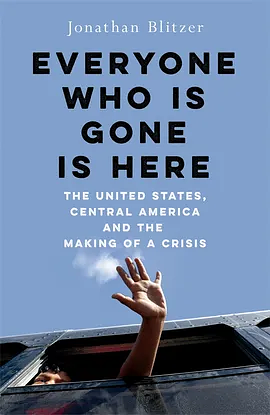 Everyone Who Is Gone Is Here: The United States, Central America, and the Making of a Crisis by Jonathan Blitzer