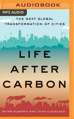 Life After Carbon: The Next Global Transformation of Cities by John Cleveland, Peter Plastrik