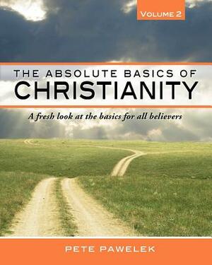 The Absolute Basics of Christianity: A fresh look at the basics for all believers by Pete Pawelek