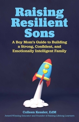 Raising Resilient Sons: A Boy Mom's Guide to Building a Strong, Confident, and Emotionally Intelligent Family by Colleen Kessler