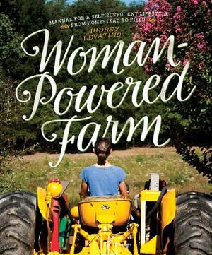 Woman-Powered Farm: Manual for a Self-Sufficient Lifestyle from Homestead to Field by Audrey Levatino