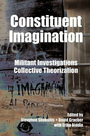 Constituent Imagination: Militant Investigations, Collective Theorization by Erika Biddle, Stevphen Shukaitis, David Graeber