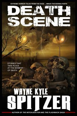 Death Scene - Stories That Take Place at the Moment of Death: Extreme Horror Tales from the Edge ... Minus the Boring Parts by Wayne Kyle Spitzer