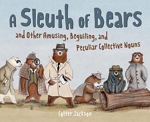 A Sleuth of Bears and Other Amusing, Beguiling, and Peculiar Collective Nouns by Colter Jackson