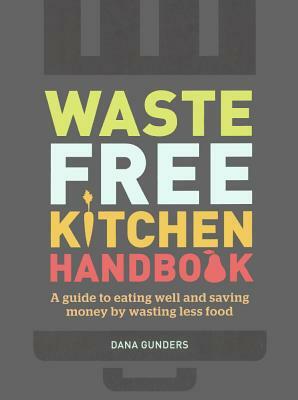 Waste-Free Kitchen Handbook: A Guide to Eating Well and Saving Money by Wasting Less Food by Dana Gunders