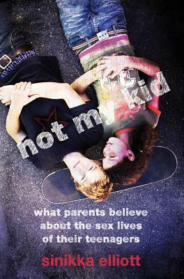 Not My Kid: What Parents Believe about the Sex Lives of Their Teenagers by Sinikka Elliott