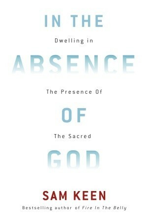 In the Absence of God: Dwelling in the Presence of the Sacred by Sam Keen