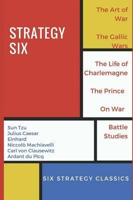 Strategy Six (Illustrated): The Art of War, The Gallic Wars, Life of Charlemagne, The Prince, On War and Battle Studies by Einhard, Niccolò Machiavelli, Julius Caesar