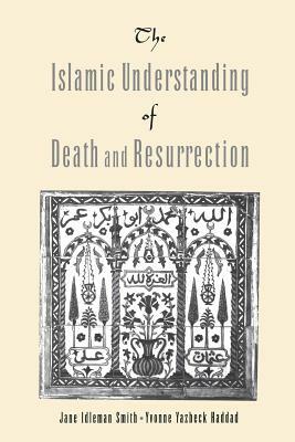 The Islamic Understanding of Death and Resurrection by Yvonne Yazbeck Haddad, Jane Idelman Smith