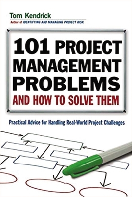 101 Project Management Problems and How to Solve Them: Practical Advice for Handling Real-World Challenges by Tom Kendrick