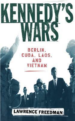 Kennedy's Wars: Berlin, Cuba, Laos, and Vietnam by Lawrence Freedman