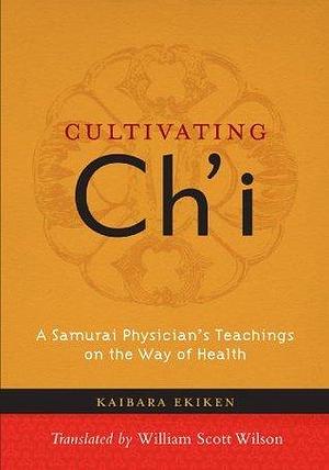 Cultivating Ch'i: A Samurai Physician's Teachings on the Way of Health by William Scott Wilson, Kaibara Ekken