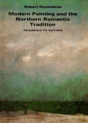 Modern Painting and the Northern Romantic Tradition: Friedrich to Rothko by Robert Rosenblum