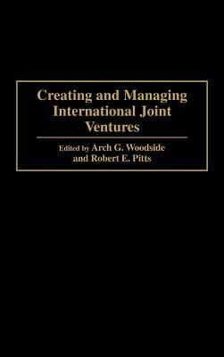 Creating and Managing International Joint Ventures by Arch Woodside, Robert Pitts