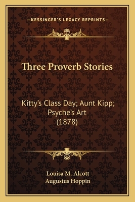 Three Proverb Stories: Kitty's Class Day; Aunt Kipp; Psyche's Art (1878) by Louisa May Alcott