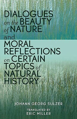 Dialogues on the Beauty of Nature and Moral Reflections on Certain Topics of Natural History by Johann Georg Sulzer