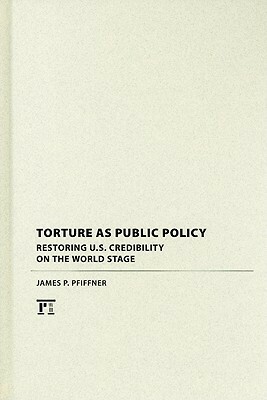 Torture as Public Policy: Restoring U.S. Credibility on the World Stage by James P. Pfiffner