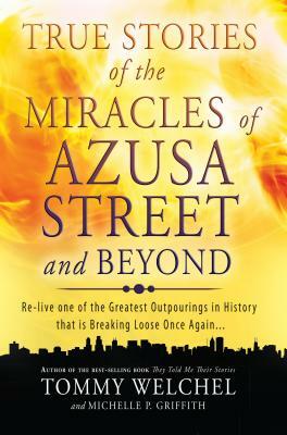 True Stories of the Miracles of Azusa Street and Beyond: Re-Live One of the Greastest Outpourings in History That Is Breaking Loose Once Again by Tommy Welchel, Michelle Griffith