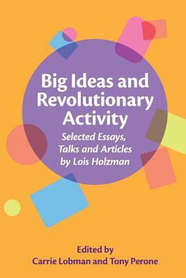 Big Ideas and Revolutionary Activity: Selected Essays, Talks and Articles by Lois Holzman by Tony Perone, Carrie Lobman