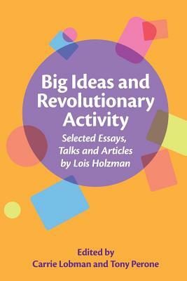 Big Ideas and Revolutionary Activity: Selected Essays, Talks and Articles by Lois Holzman by Carrie Lobman, Tony Perone