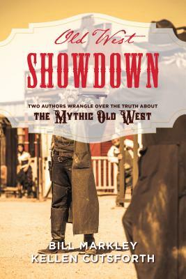 Old West Showdown: Two Authors Wrangle Over the Truth about the Mythic Old West by Kellen Cutsforth, Bill Markley