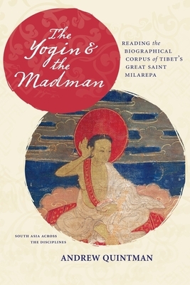 The Yogin and the Madman: Reading the Biographical Corpus of Tibet's Great Saint Milarepa by Andrew Quintman