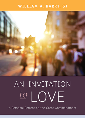 An Invitation to Love: A Personal Retreat on the Great Commandment by William A. Barry