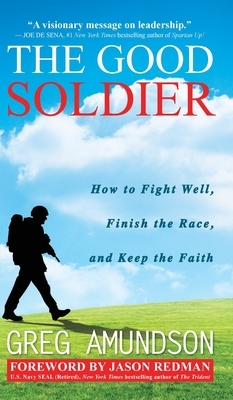 The Good Soldier: How to Fight Well, Finish the Race, and Keep the Faith by Greg Amundson