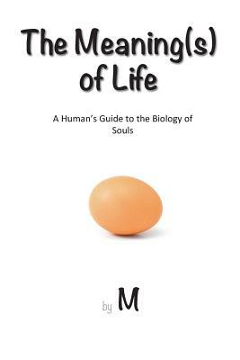 The Meaning(s) of Life: A Human's Guide to the Biology of Souls by M.