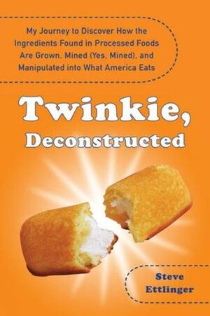 Twinkie, Deconstructed: My Journey to Discover How the Ingredients Found in Processed Foods Are Grown, Mined (Yes, Mined), and Manipulated Into What America Eats by Steve Ettlinger