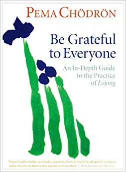 Be Grateful to Everyone: An In-depth Guide to the Practice of Lojong by Pema Chödrön