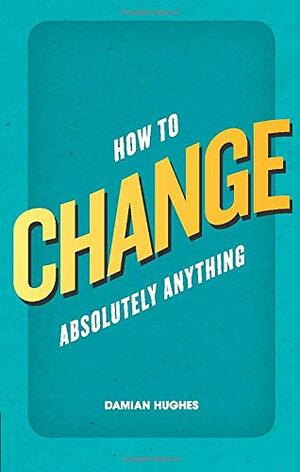 How to Change Absolutely Anything by Damian Hughes