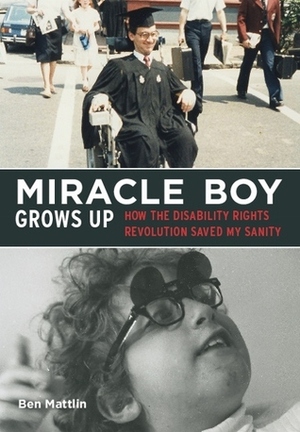 Miracle Boy Grows Up: How the Disability Rights Revolution Saved My Sanity by Ben Mattlin
