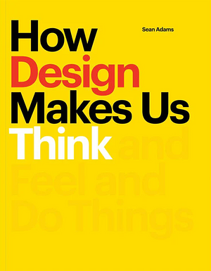 How Design Makes Us Think: And Feel and Do Things by Sean Adams